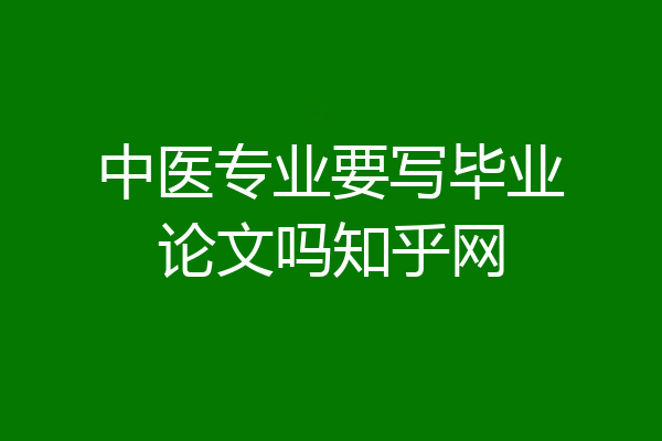 中医专业要写毕业论文吗知乎网