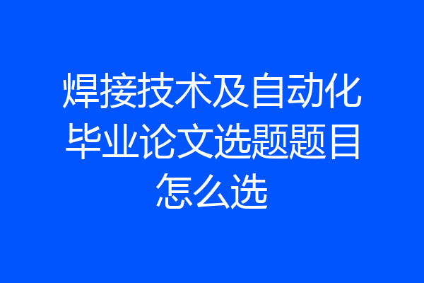 焊接技术及自动化毕业论文选题题目怎么选