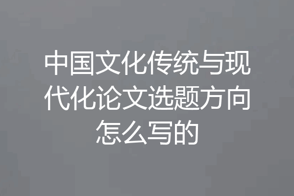 中国文化传统与现代化论文选题方向怎么写的