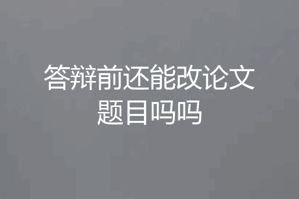 答辩前还能改论文题目吗吗