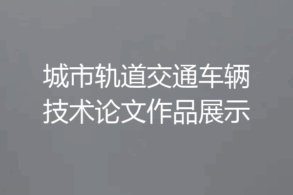 城市轨道交通车辆技术论文作品展示