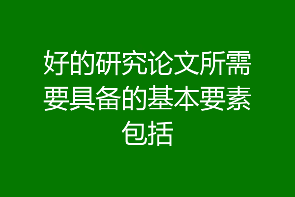 好的研究论文所需要具备的基本要素包括