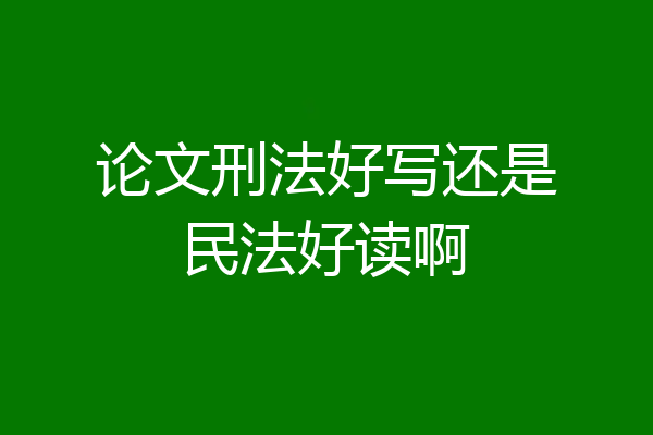 论文刑法好写还是民法好读啊
