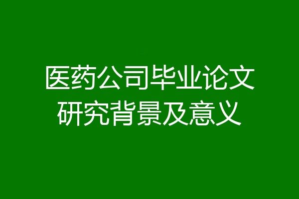 医药公司毕业论文研究背景及意义