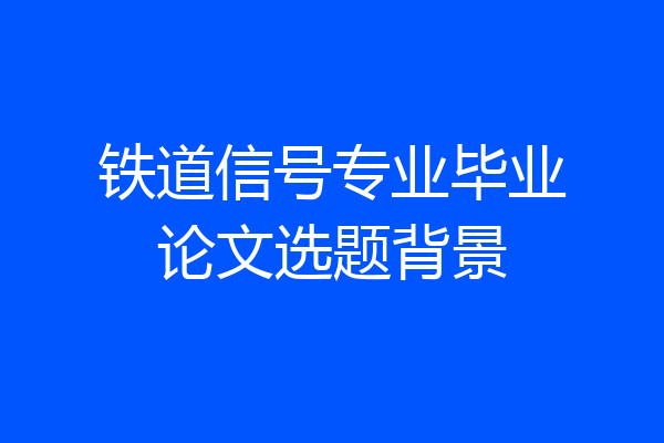 铁道信号专业毕业论文选题背景