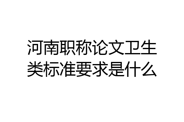 河南职称论文卫生类标准要求是什么
