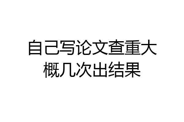 自己写论文查重大概几次出结果
