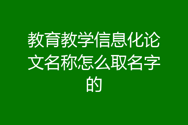 教育教学信息化论文名称怎么取名字的
