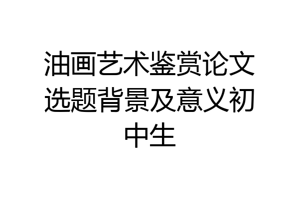 油画艺术鉴赏论文选题背景及意义初中生