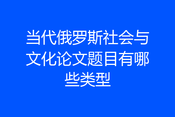 当代俄罗斯社会与文化论文题目有哪些类型