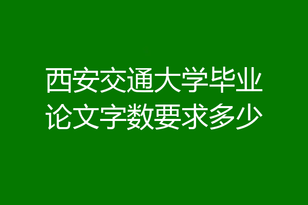 西安交通大学毕业论文字数要求多少