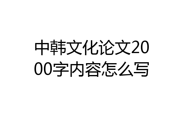 中韩文化论文2000字内容怎么写
