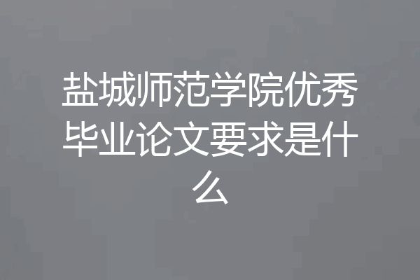 盐城师范学院优秀毕业论文要求是什么
