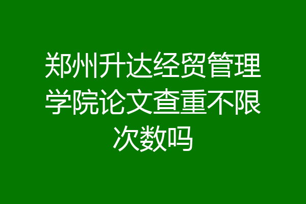 郑州升达经贸管理学院论文查重不限次数吗