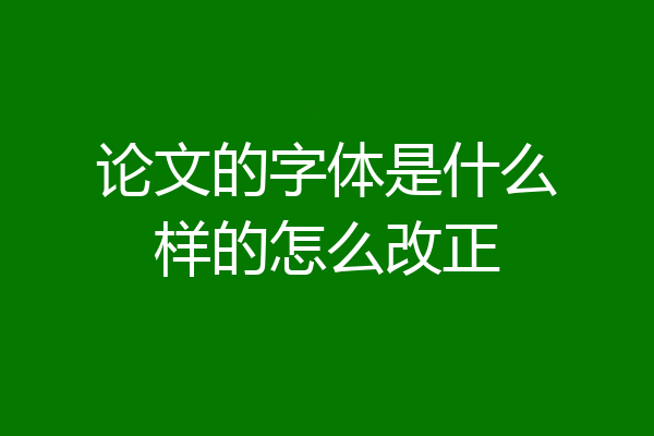 论文的字体是什么样的怎么改正