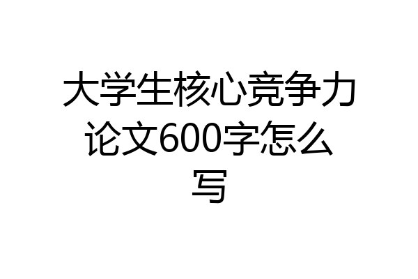 大学生核心竞争力论文600字怎么写