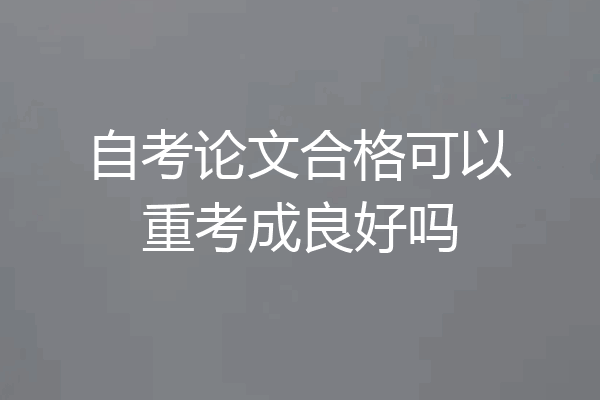 自考论文合格可以重考成良好吗