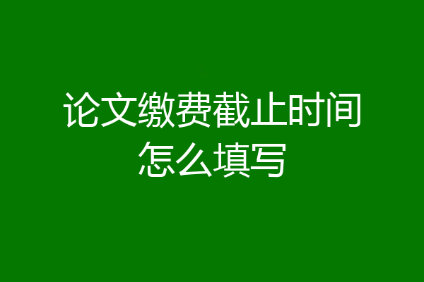 论文缴费截止时间怎么填写