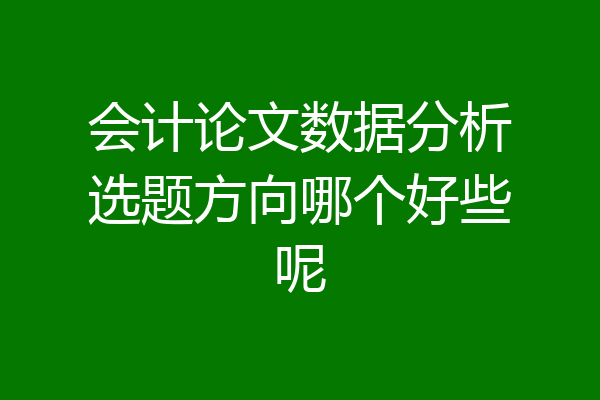 会计论文数据分析选题方向哪个好些呢
