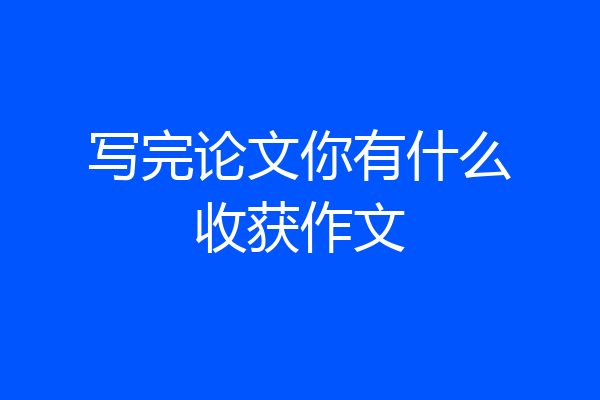 写完论文你有什么收获作文