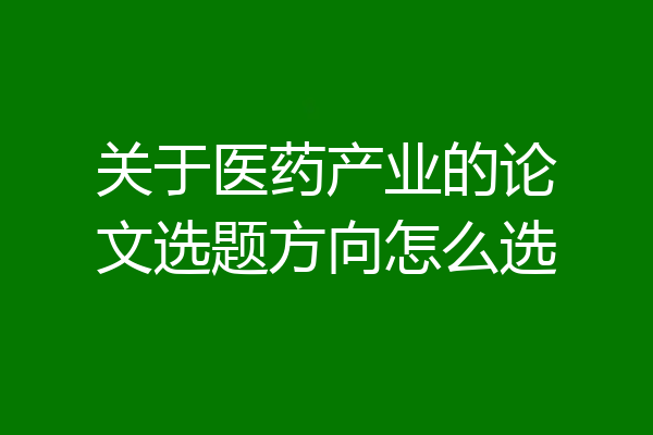 关于医药产业的论文选题方向怎么选