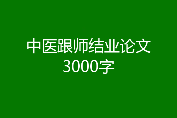 中医跟师结业论文3000字