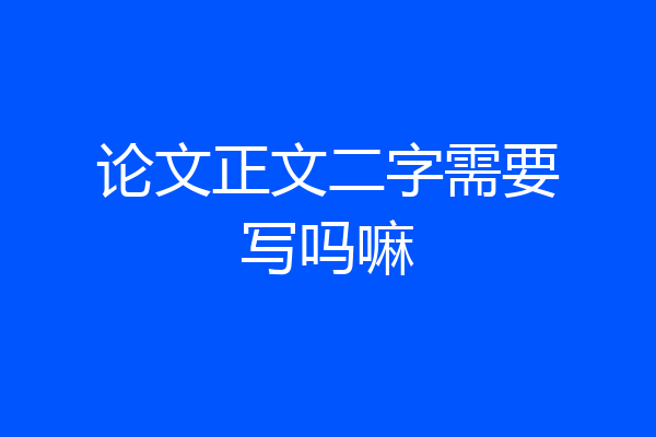 论文正文二字需要写吗嘛