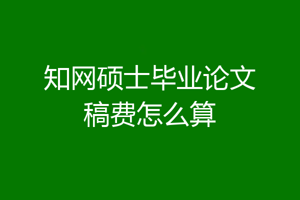 知网硕士毕业论文稿费怎么算