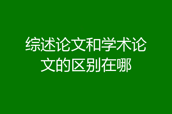 综述论文和学术论文的区别在哪
