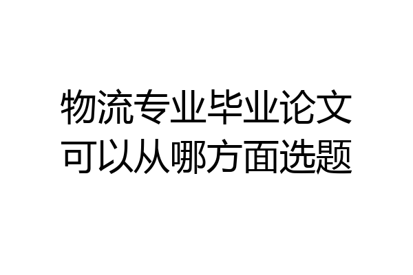 物流专业毕业论文可以从哪方面选题