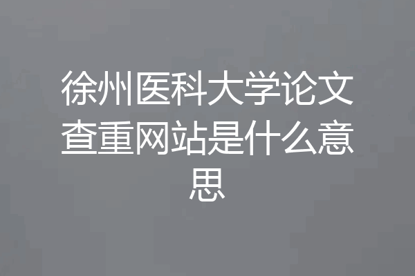徐州医科大学论文查重网站是什么意思