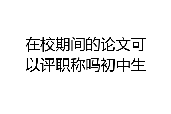 在校期间的论文可以评职称吗初中生