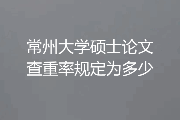 常州大学硕士论文查重率规定为多少