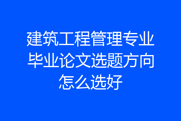 建筑工程管理专业毕业论文选题方向怎么选好