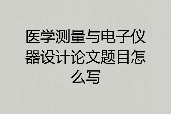 医学测量与电子仪器设计论文题目怎么写