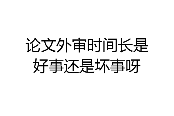 论文外审时间长是好事还是坏事呀