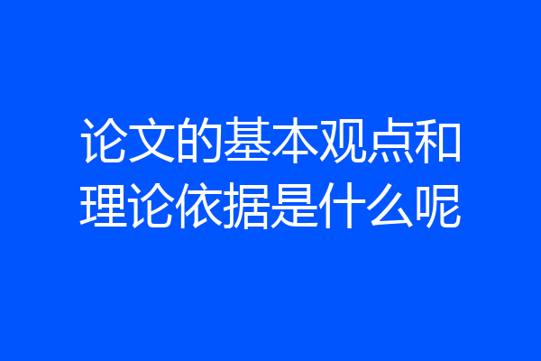 论文的基本观点和理论依据是什么呢