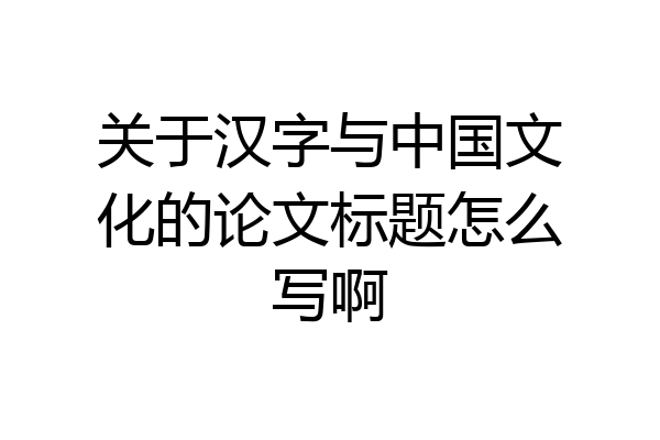 关于汉字与中国文化的论文标题怎么写啊