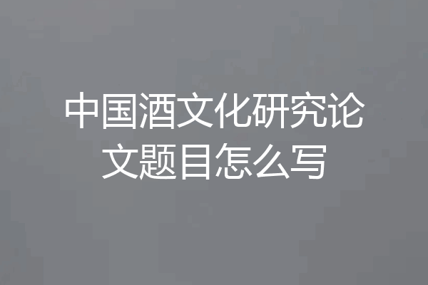 中国酒文化研究论文题目怎么写