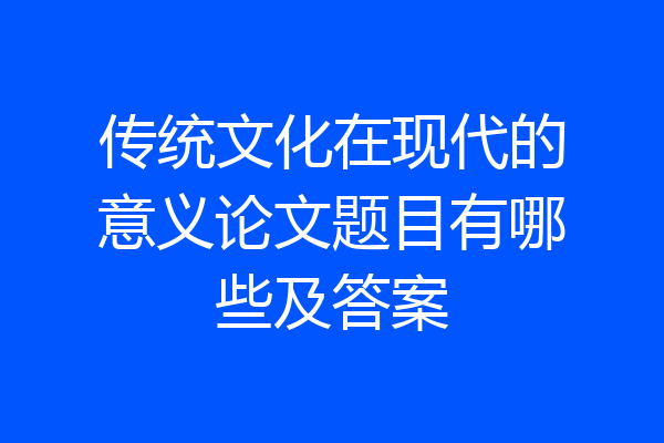 传统文化在现代的意义论文题目有哪些及答案