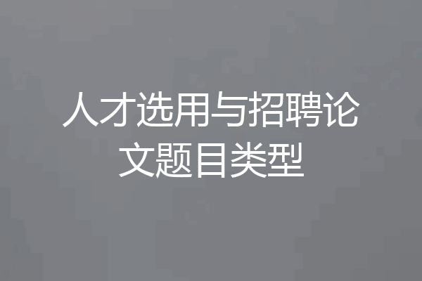 人才选用与招聘论文题目类型