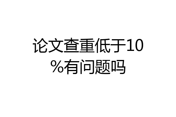 论文查重低于10%有问题吗