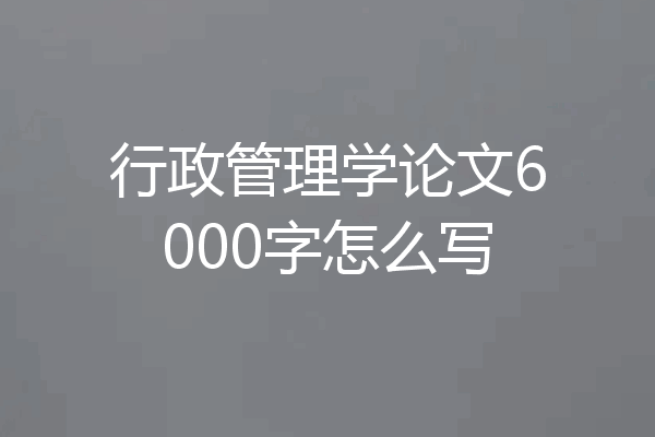 行政管理学论文6000字怎么写