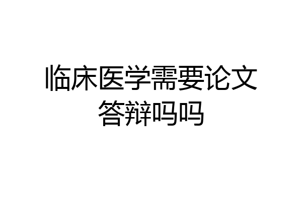 临床医学需要论文答辩吗吗