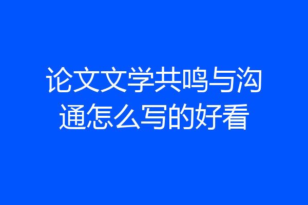 论文文学共鸣与沟通怎么写的好看