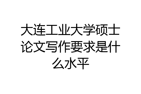 大连工业大学硕士论文写作要求是什么水平