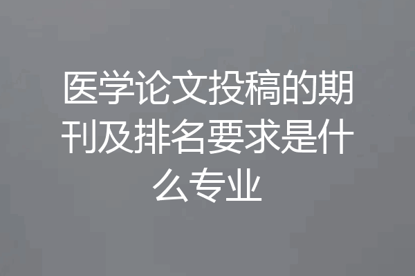医学论文投稿的期刊及排名要求是什么专业