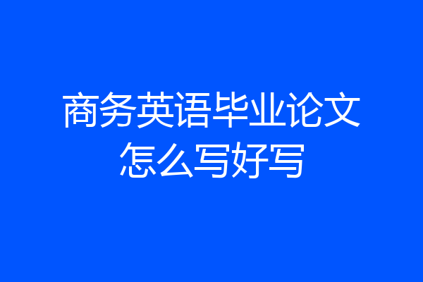 商务英语毕业论文怎么写好写