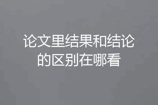 论文里结果和结论的区别在哪看