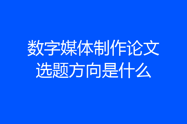 数字媒体制作论文选题方向是什么
